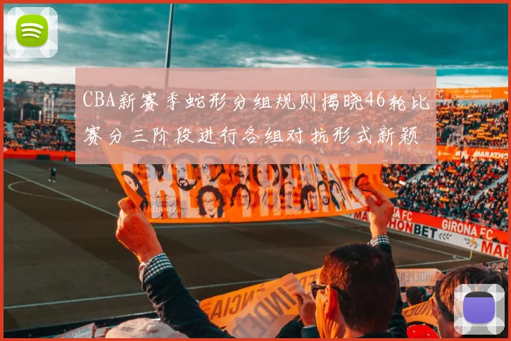 CBA新赛季蛇形分组规则揭晓46轮比赛分三阶段进行各组对抗形式新颖
