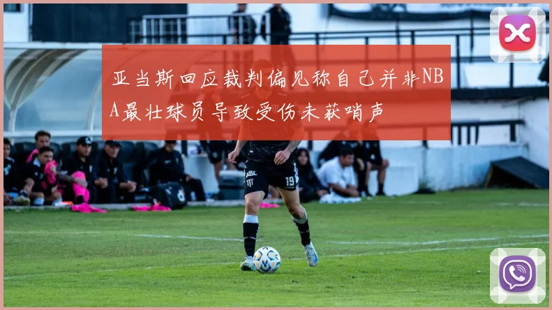 亚当斯回应裁判偏见称自己并非NBA最壮球员导致受伤未获哨声