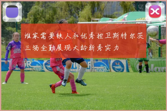 谁家需要铁人和优秀控卫斯特尔茨三场全勤展现大龄新秀实力