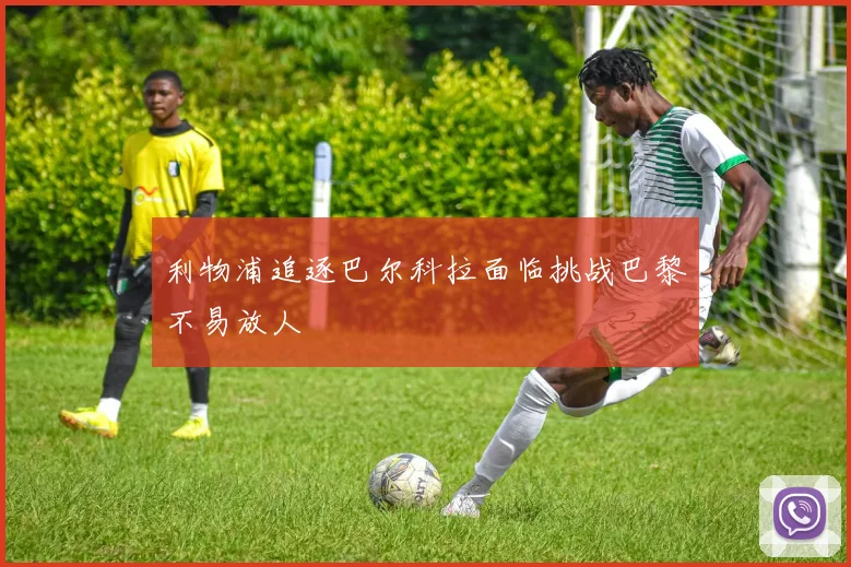 利物浦追逐巴尔科拉面临挑战巴黎不易放人