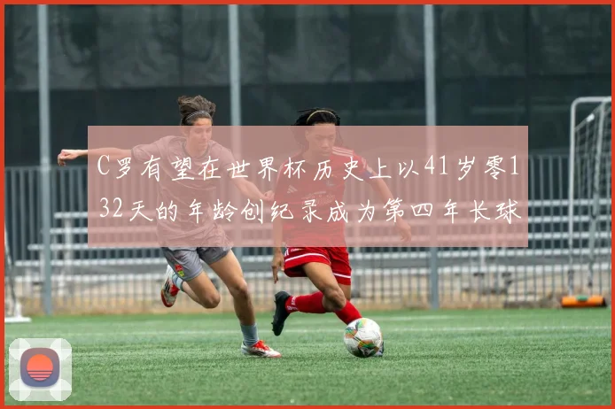 C罗有望在世界杯历史上以41岁零132天的年龄创纪录成为第四年长球员