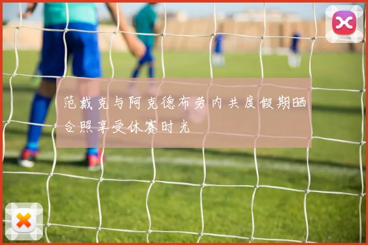 范戴克与阿克德布劳内共度假期晒合照享受休赛时光