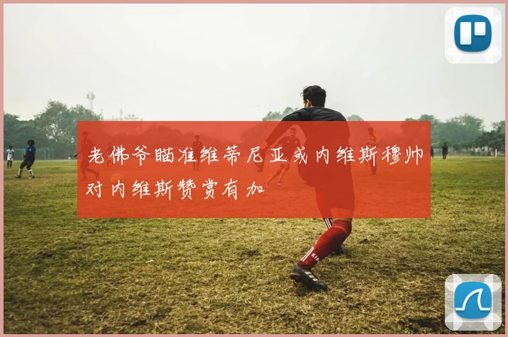 老佛爷瞄准维蒂尼亚或内维斯穆帅对内维斯赞赏有加