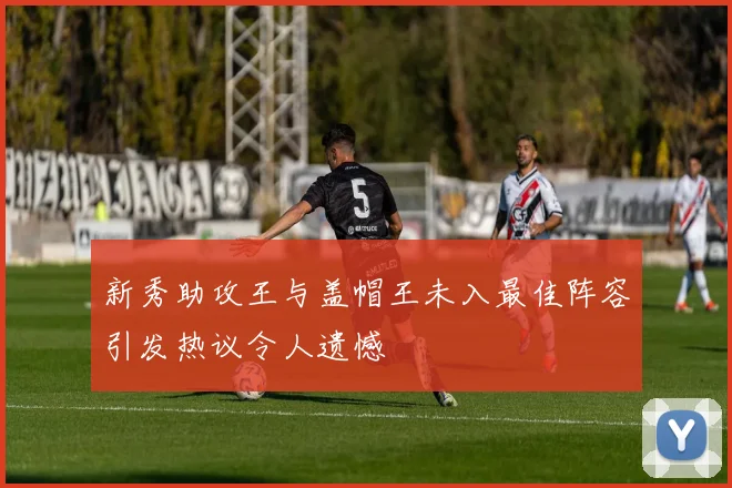 新秀助攻王与盖帽王未入最佳阵容引发热议令人遗憾