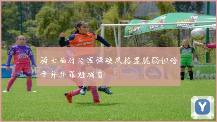 骑士面对活塞强硬风格显脆弱但哈登并非罪魁祸首