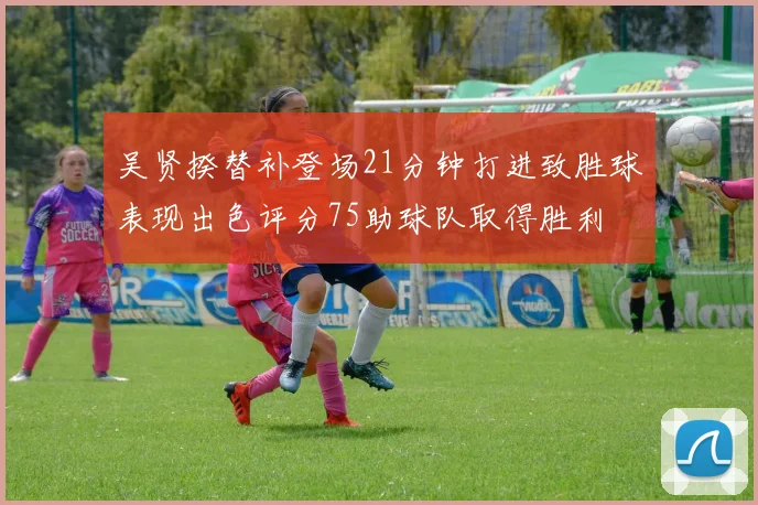 吴贤揆替补登场21分钟打进致胜球表现出色评分75助球队取得胜利