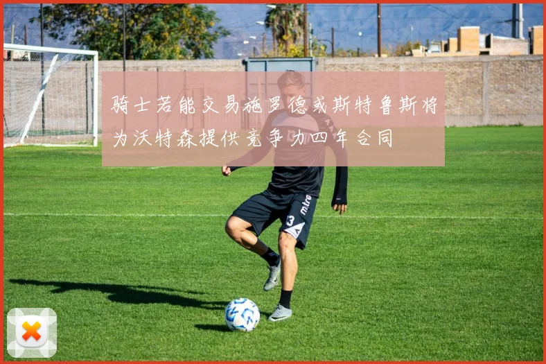 骑士若能交易施罗德或斯特鲁斯将为沃特森提供竞争力四年合同