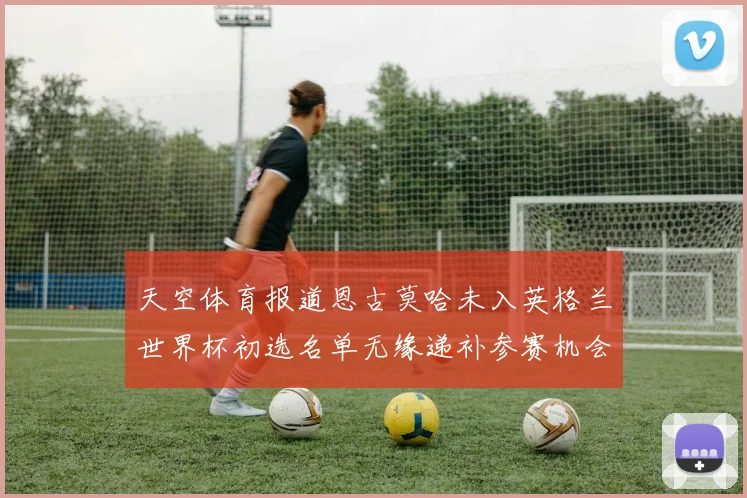 天空体育报道恩古莫哈未入英格兰世界杯初选名单无缘递补参赛机会
