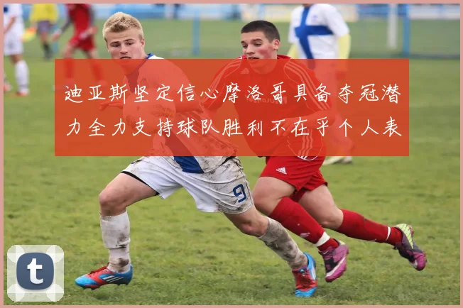 迪亚斯坚定信心摩洛哥具备夺冠潜力全力支持球队胜利不在乎个人表现