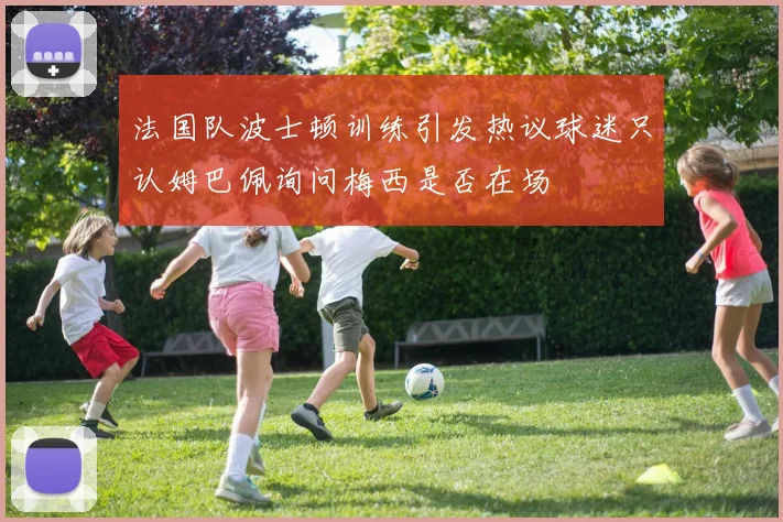法国队波士顿训练引发热议球迷只认姆巴佩询问梅西是否在场