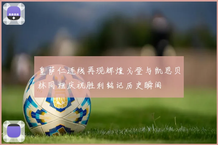 皇萨仁连线再现辉煌戈登与凯恩贝林同框庆祝胜利铭记历史瞬间