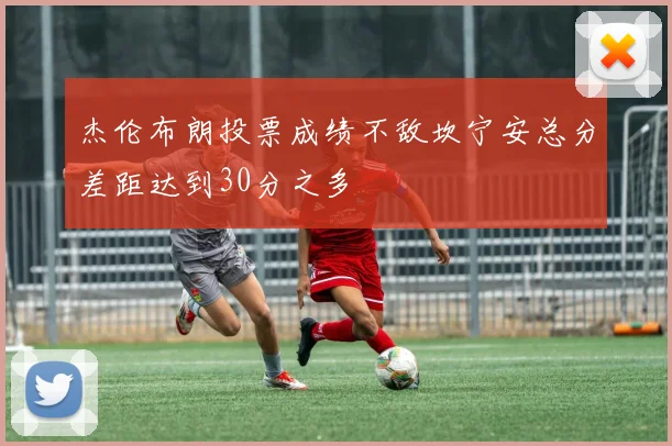 杰伦布朗投票成绩不敌坎宁安总分差距达到30分之多