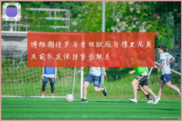博维期待罗马晋级欧冠与穆里尼奥及前队友保持紧密联系