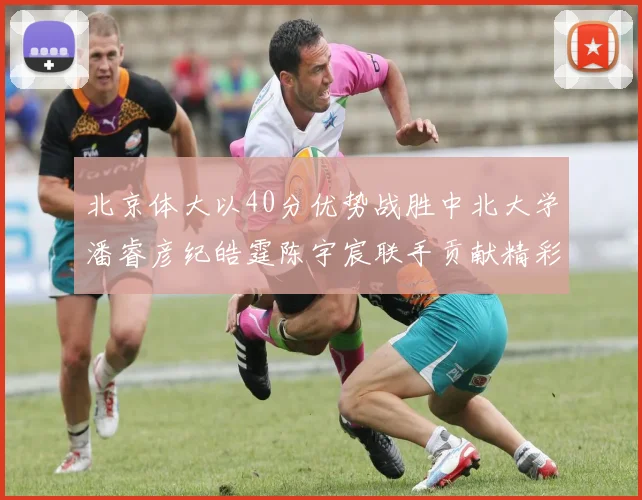 北京体大以40分优势战胜中北大学潘睿彦纪皓霆陈宇宸联手贡献精彩表现