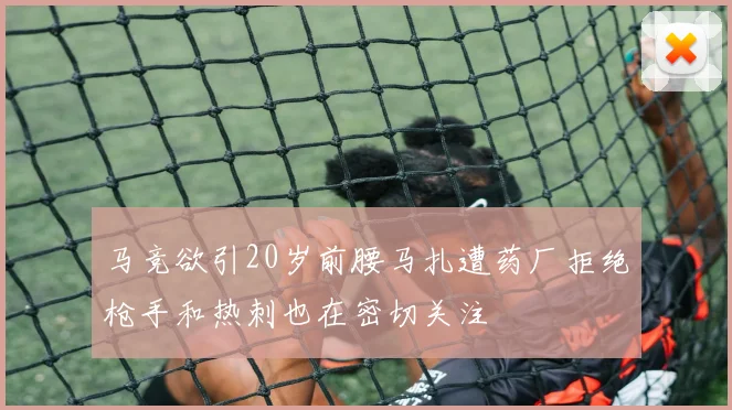马竞欲引20岁前腰马扎遭药厂拒绝枪手和热刺也在密切关注