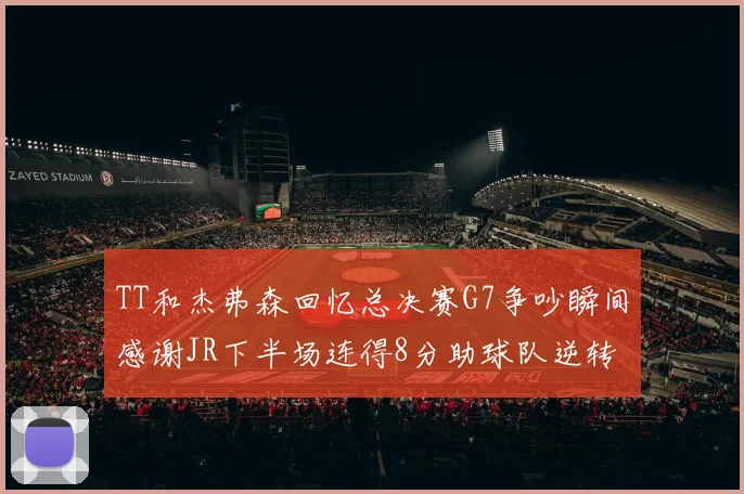 TT和杰弗森回忆总决赛G7争吵瞬间感谢JR下半场连得8分助球队逆转