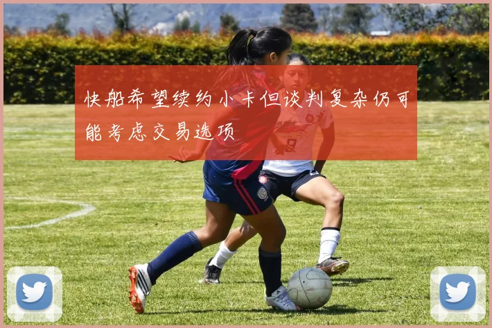快船希望续约小卡但谈判复杂仍可能考虑交易选项