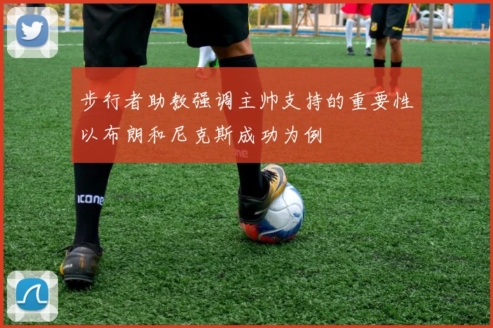 步行者助教强调主帅支持的重要性以布朗和尼克斯成功为例