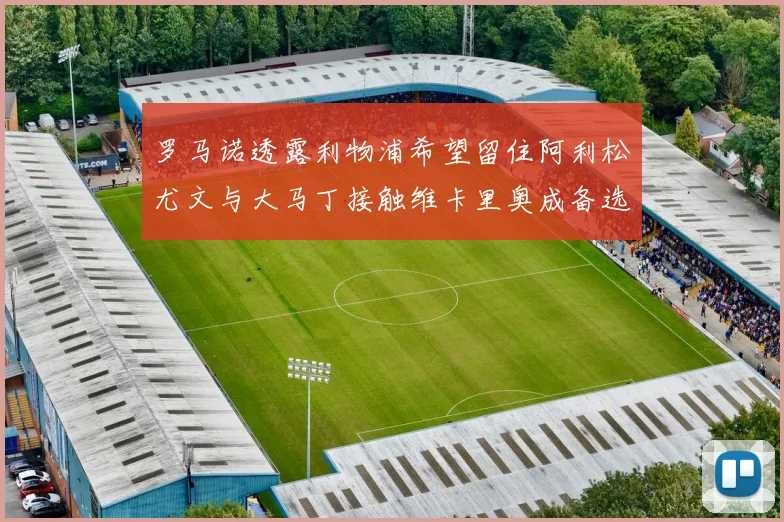 罗马诺透露利物浦希望留住阿利松尤文与大马丁接触维卡里奥成备选