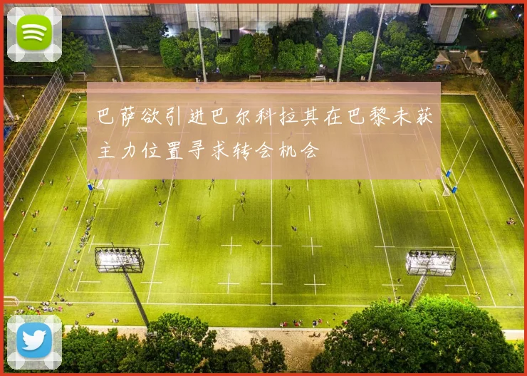 巴萨欲引进巴尔科拉其在巴黎未获主力位置寻求转会机会