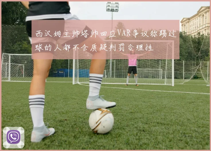 西汉姆主帅塔帅回应VAR争议称踢过球的人都不会质疑判罚合理性