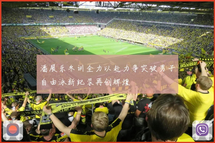 潘展乐冬训全力以赴力争突破男子自由泳新纪录再创辉煌